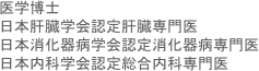 医学博士
日本肝臓学会認定肝臓専門医
日本消化器病学会認定消化器病専門医
日本内科学会認定総合内科専門医